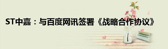 ST中嘉:与百度网讯签署《战略合作协议》