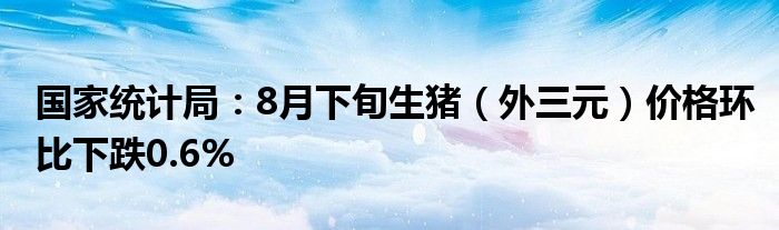 国家统计局:8月下旬生猪(外三元)价格环比下跌0.6%