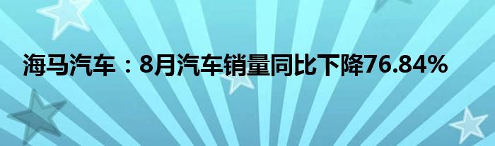 海马汽车:8月汽车销量同比下降76.84%