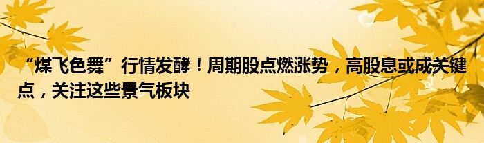 “煤飞色舞”行情发酵！周期股点燃涨势，高股息或成关键点，关注这些景气板块