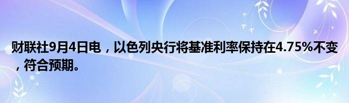 财联社9月4日电,以色列央行将基准利率保持在4.75%不变,符合预期。