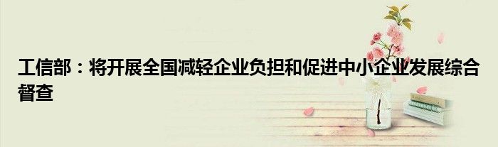 工信部:将开展全国减轻企业负担和促进中小企业发展综合督查