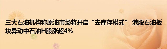 三大石油机构称原油市场将开启“去库存模式” 港股石油板块异动中石油H股涨超4%