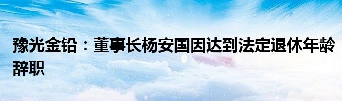 豫光金铅:董事长杨安国因达到法定退休年龄辞职