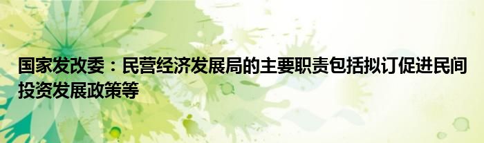 国家发改委:民营经济发展局的主要职责包括拟订促进民间投资发展政策等