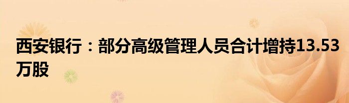 西安银行：部分高级管理人员合计增持13.53万股