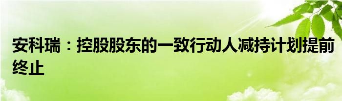 安科瑞：控股股东的一致行动人减持计划提前终止
