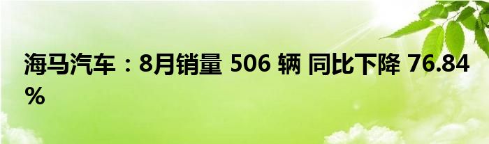 海马汽车：8月销量 506 辆 同比下降 76.84%