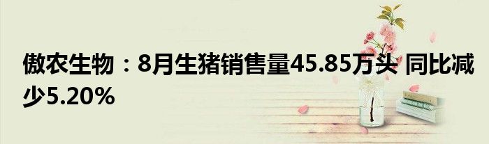 傲农生物:8月生猪销售量45.85万头 同比减少5.20%