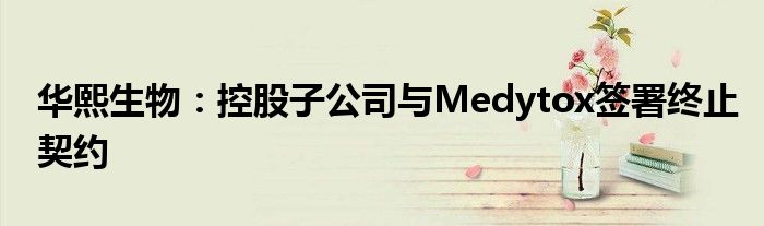 华熙生物:控股子公司与Medytox签署终止契约