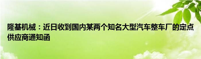 隆基机械：近日收到国内某两个知名大型汽车整车厂的定点供应商通知函