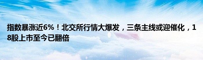 指数暴涨近6%!北交所行情大爆发,三条主线或迎催化,18股上市至今已翻倍