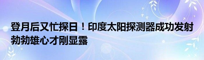 登月后又忙探日!印度太阳探测器成功发射 勃勃雄心才刚显露