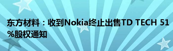 东方材料:收到Nokia终止出售TD TECH 51%股权通知