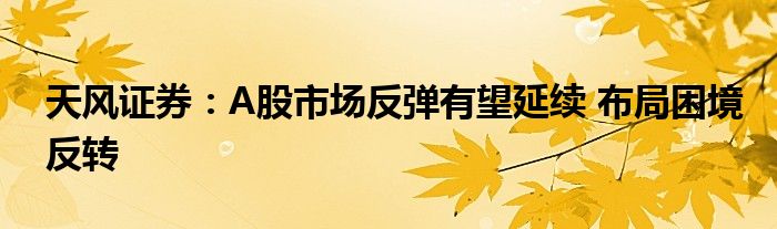 天风证券:A股市场反弹有望延续 布局困境反转
