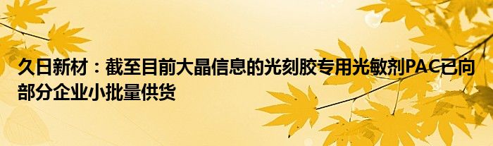 久日新材：截至目前大晶信息的光刻胶专用光敏剂PAC已向部分企业小批量供货