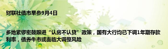 财联社债市早参9月4日 |多地紧锣密鼓跟进“认房不认贷”政策,国有大行均已下调1年期存款利率,债券牛市或面临大调整风险