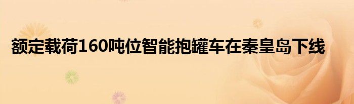 额定载荷160吨位智能抱罐车在秦皇岛下线