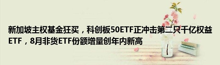 新加坡主权基金狂买，科创板50ETF正冲击第二只千亿权益ETF，8月非货ETF份额增量创年内新高