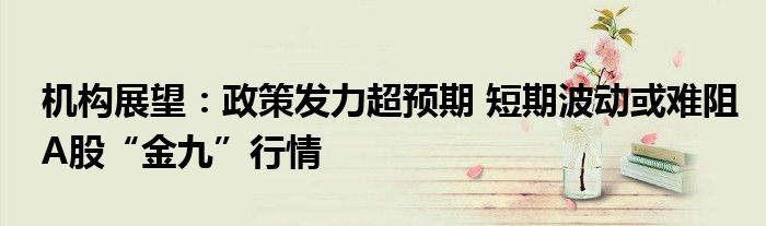 机构展望:政策发力超预期 短期波动或难阻A股“金九”行情