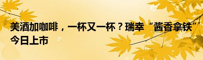 美酒加咖啡,一杯又一杯?瑞幸“酱香拿铁”今日上市
