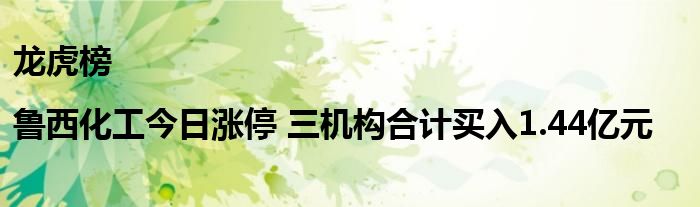 龙虎榜|鲁西化工今日涨停 三机构合计买入1.44亿元