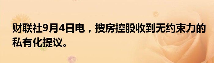 财联社9月4日电，搜房控股收到无约束力的私有化提议。