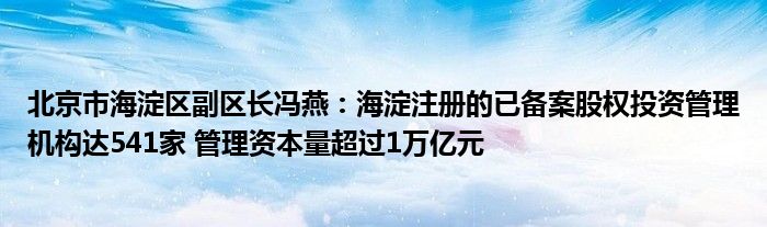 北京市海淀区副区长冯燕：海淀注册的已备案股权投资管理机构达541家 管理资本量超过1万亿元