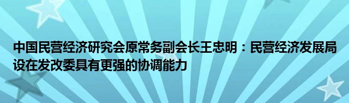 中国民营经济研究会原常务副会长王忠明：民营经济发展局设在发改委具有更强的协调能力