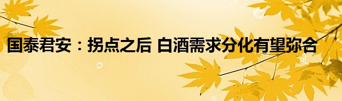 国泰君安:拐点之后 白酒需求分化有望弥合