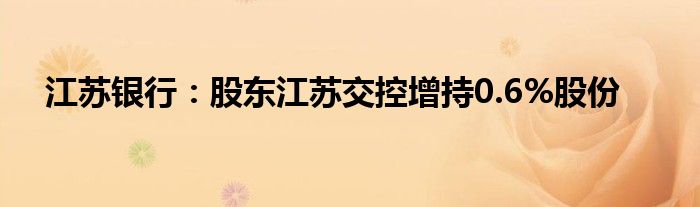江苏银行：股东江苏交控增持0.6%股份