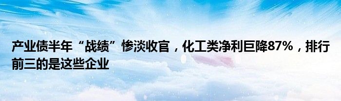 产业债半年“战绩”惨淡收官,化工类净利巨降87%,排行前三的是这些企业