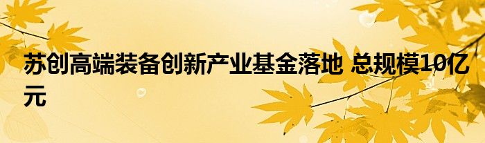 苏创高端装备创新产业基金落地 总规模10亿元