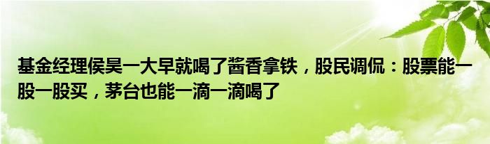 基金经理侯昊一大早就喝了酱香拿铁,股民调侃:股票能一股一股买,茅台也能一滴一滴喝了