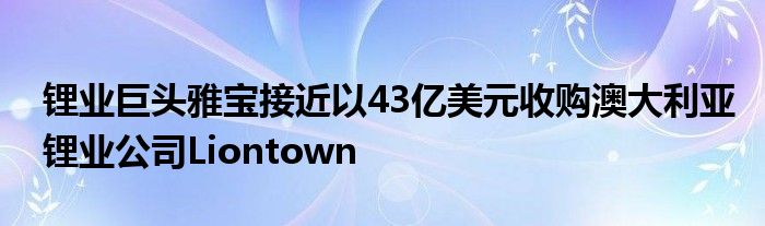 锂业巨头雅宝接近以43亿美元收购澳大利亚锂业公司Liontown