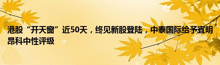 港股“开天窗”近50天，终见新股登陆，中泰国际给予宜明昂科中性评级