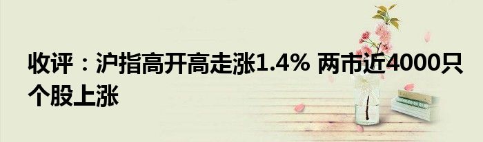 收评:沪指高开高走涨1.4% 两市近4000只个股上涨