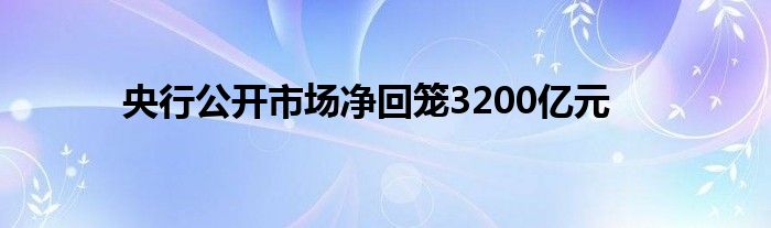 央行公开市场净回笼3200亿元