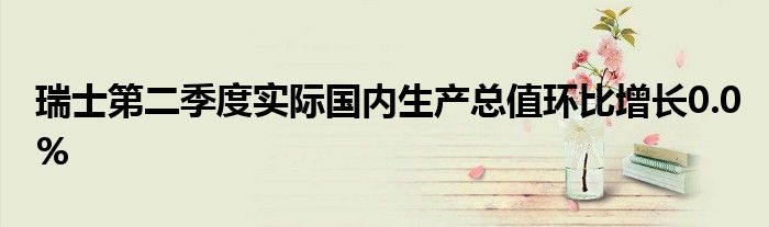 瑞士第二季度实际国内生产总值环比增长0.0%