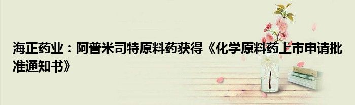 海正药业:阿普米司特原料药获得《化学原料药上市申请批准通知书》