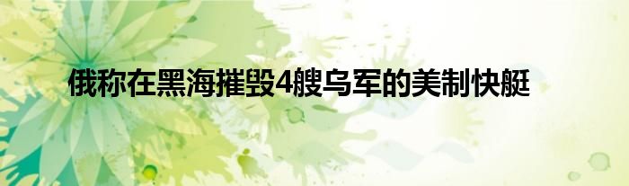 俄称在黑海摧毁4艘乌军的美制快艇