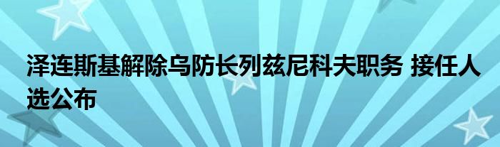 泽连斯基解除乌防长列兹尼科夫职务 接任人选公布