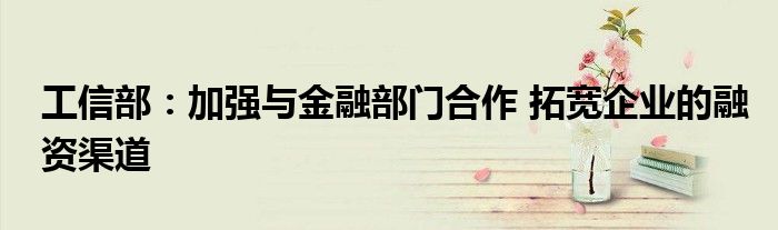 工信部:加强与金融部门合作 拓宽企业的融资渠道