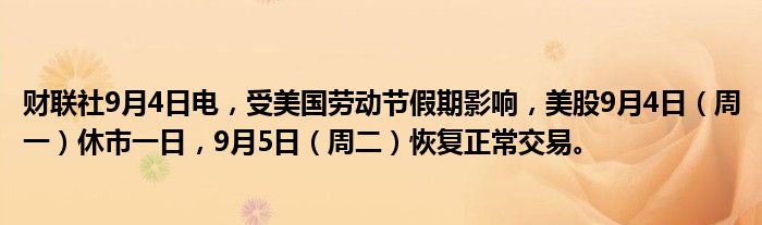 财联社9月4日电,受美国劳动节假期影响,美股9月4日(周一)休市一日,9月5日(周二)恢复正常交易。
