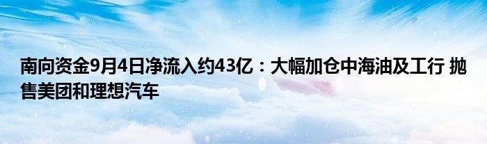 南向资金9月4日净流入约43亿:大幅加仓中海油及工行 抛售美团和理想汽车