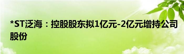 *ST泛海:控股股东拟1亿元-2亿元增持公司股份