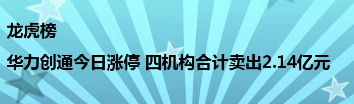 龙虎榜|华力创通今日涨停 四机构合计卖出2.14亿元