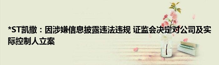 *ST凯撒：因涉嫌信息披露违法违规 证监会决定对公司及实际控制人立案