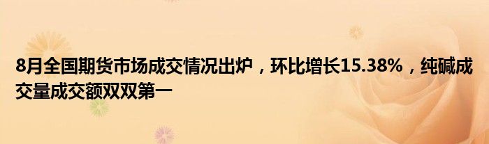 8月全国期货市场成交情况出炉，环比增长15.38%，纯碱成交量成交额双双第一