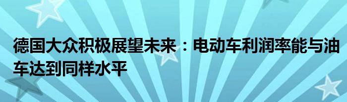 德国大众积极展望未来：电动车利润率能与油车达到同样水平